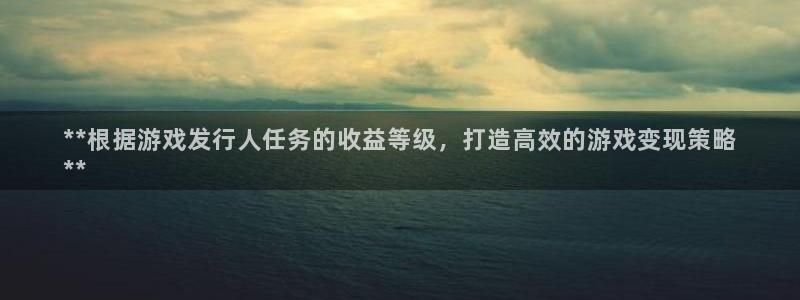 顺盈娱乐的员工待遇怎么样：**根据游戏发行人任务的收益等级，打造高效的游戏变现策略
**