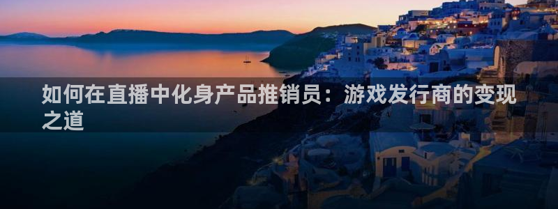 顺盈娱乐登录平台是什么软件：如何在直播中化身产品推销员：游戏发行商的变现
之道