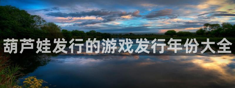 顺盈娱乐官网首页入口网址：葫芦娃发行的游戏发行年份大全