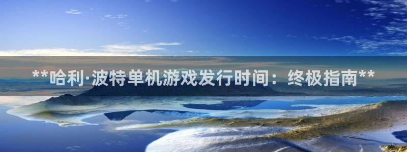 顺盈平台怎么样：**哈利·波特单机游戏发行时间：终极指南**