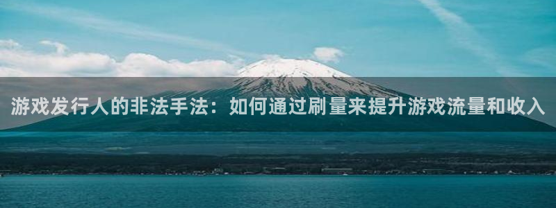 顺盈娱乐平台注册流程图片大全：游戏发行人的非法手法：如何通过刷量来提升游戏流量和收入