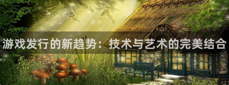 顺盈娱乐：游戏发行的新趋势：技术与艺术的完美结合